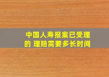 中国人寿报案已受理的 理赔需要多长时间